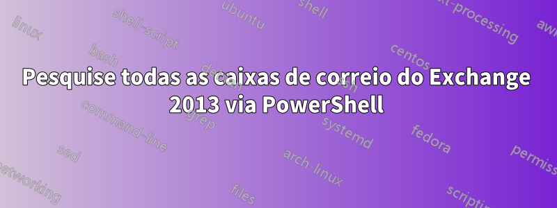 Pesquise todas as caixas de correio do Exchange 2013 via PowerShell