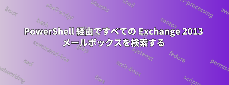 PowerShell 経由ですべての Exchange 2013 メールボックスを検索する