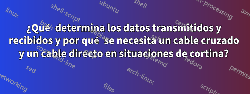 ¿Qué determina los datos transmitidos y recibidos y por qué se necesita un cable cruzado y un cable directo en situaciones de cortina?