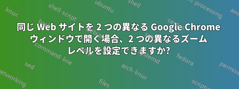 同じ Web サイトを 2 つの異なる Google Chrome ウィンドウで開く場合、2 つの異なるズーム レベルを設定できますか?