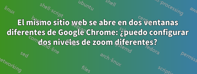 El mismo sitio web se abre en dos ventanas diferentes de Google Chrome: ¿puedo configurar dos niveles de zoom diferentes?