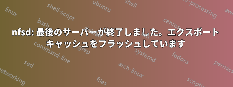 nfsd: 最後のサーバーが終了しました。エクスポート キャッシュをフラッシュしています