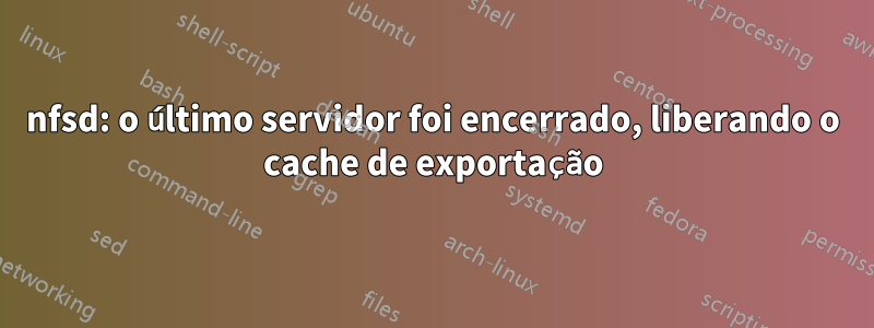 nfsd: o último servidor foi encerrado, liberando o cache de exportação