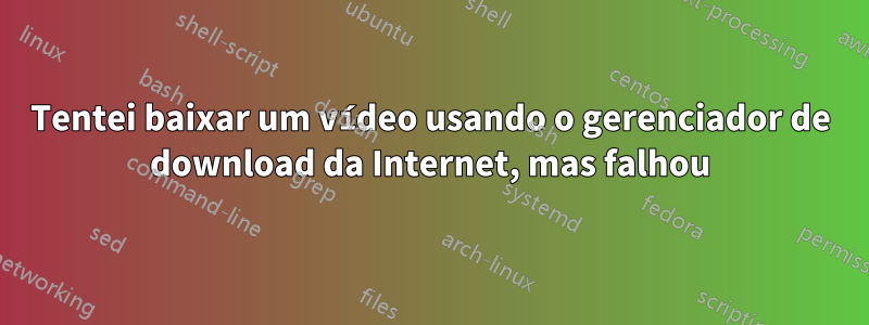 Tentei baixar um vídeo usando o gerenciador de download da Internet, mas falhou