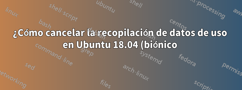 ¿Cómo cancelar la recopilación de datos de uso en Ubuntu 18.04 (biónico)?