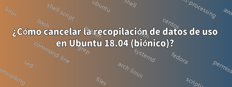 ¿Cómo cancelar la recopilación de datos de uso en Ubuntu 18.04 (biónico)?