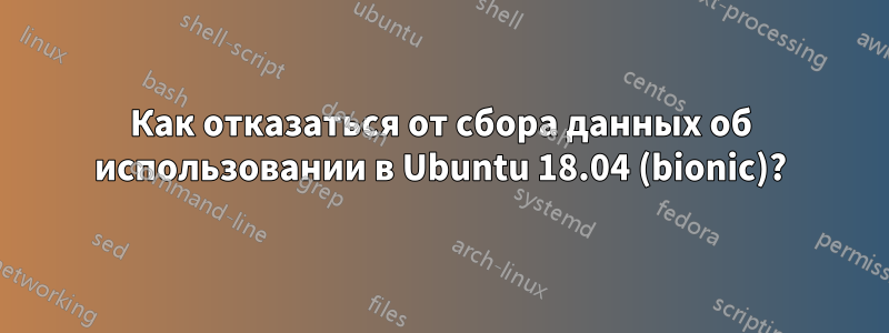 Как отказаться от сбора данных об использовании в Ubuntu 18.04 (bionic)?