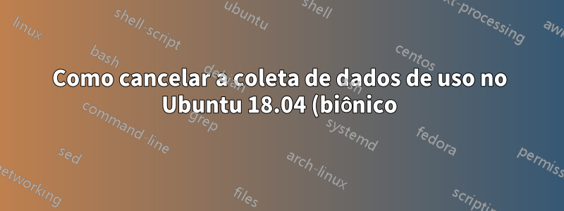 Como cancelar a coleta de dados de uso no Ubuntu 18.04 (biônico)?