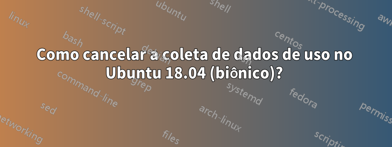 Como cancelar a coleta de dados de uso no Ubuntu 18.04 (biônico)?