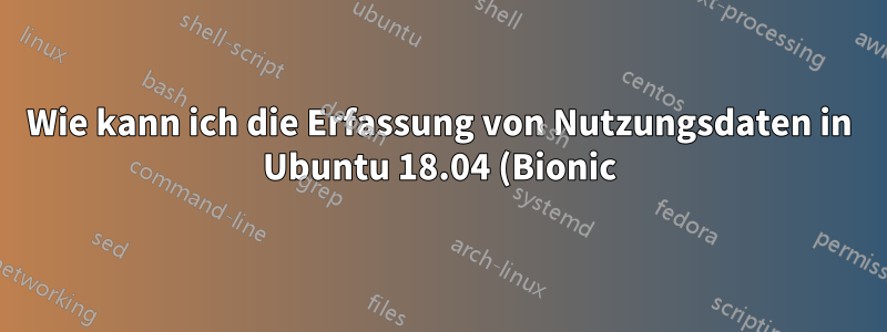 Wie kann ich die Erfassung von Nutzungsdaten in Ubuntu 18.04 (Bionic) deaktivieren?