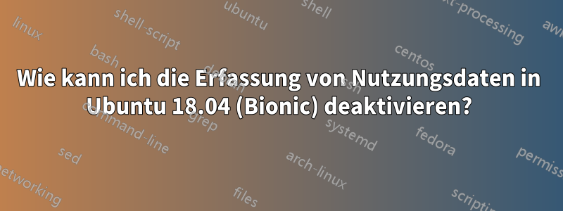 Wie kann ich die Erfassung von Nutzungsdaten in Ubuntu 18.04 (Bionic) deaktivieren?