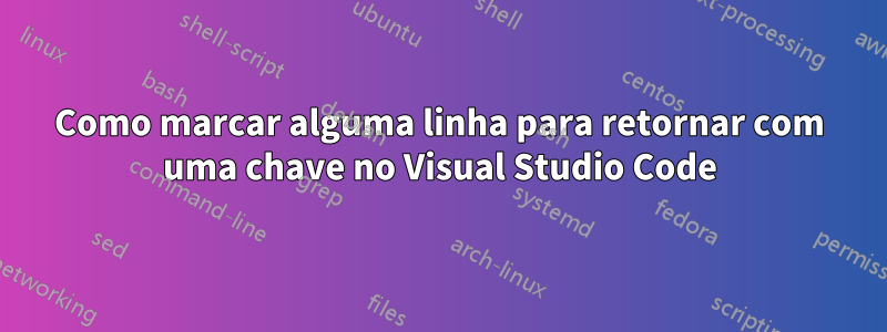 Como marcar alguma linha para retornar com uma chave no Visual Studio Code