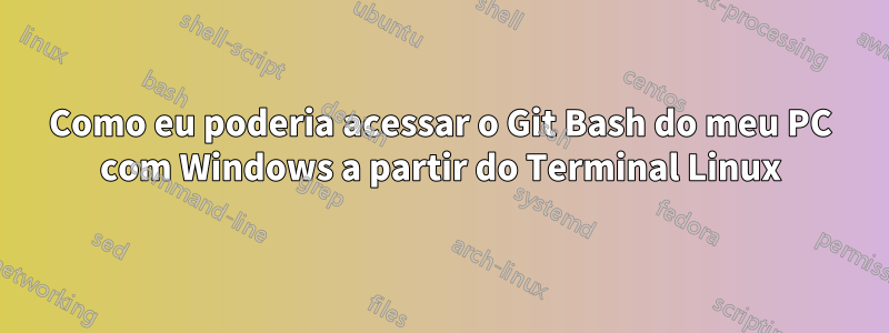 Como eu poderia acessar o Git Bash do meu PC com Windows a partir do Terminal Linux