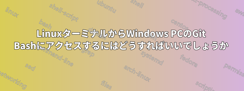 LinuxターミナルからWindows PCのGit Bashにアクセスするにはどうすればいいでしょうか