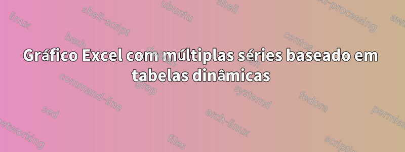 Gráfico Excel com múltiplas séries baseado em tabelas dinâmicas