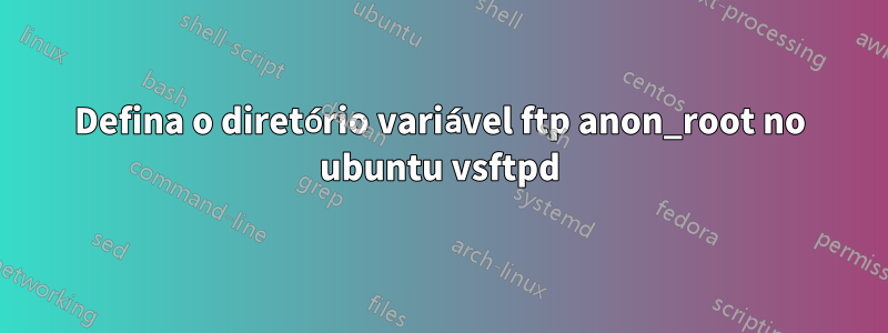Defina o diretório variável ftp anon_root no ubuntu vsftpd