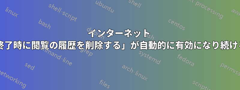 インターネット オプションで、「終了時に閲覧の履歴を削除する」が自動的に有効になり続けるのはなぜですか?