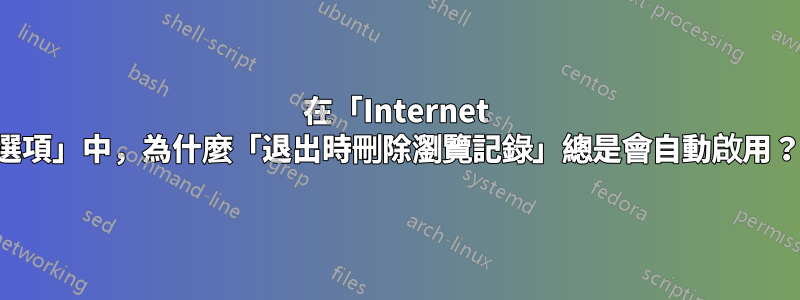 在「Internet 選項」中，為什麼「退出時刪除瀏覽記錄」總是會自動啟用？