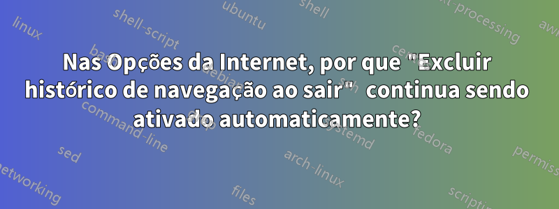 Nas Opções da Internet, por que "Excluir histórico de navegação ao sair" continua sendo ativado automaticamente?