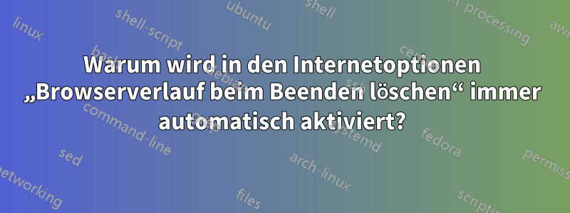 Warum wird in den Internetoptionen „Browserverlauf beim Beenden löschen“ immer automatisch aktiviert?