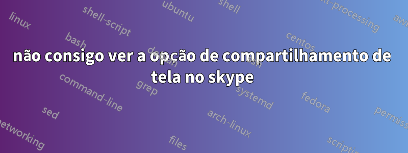 não consigo ver a opção de compartilhamento de tela no skype