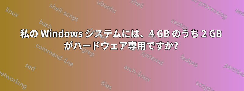 私の Windows システムには、4 GB のうち 2 GB がハードウェア専用ですか?