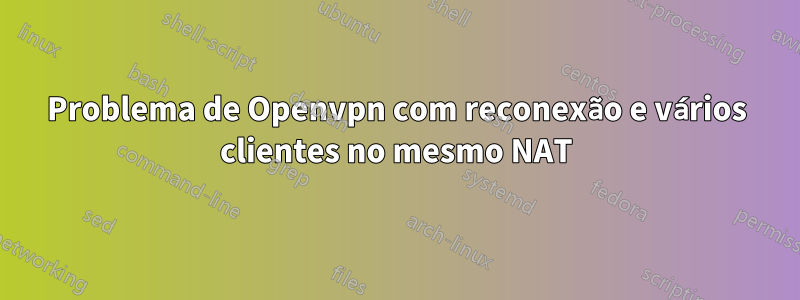 Problema de Openvpn com reconexão e vários clientes no mesmo NAT