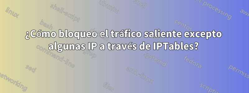 ¿Cómo bloqueo el tráfico saliente excepto algunas IP a través de IPTables?