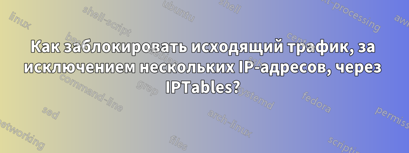 Как заблокировать исходящий трафик, за исключением нескольких IP-адресов, через IPTables?