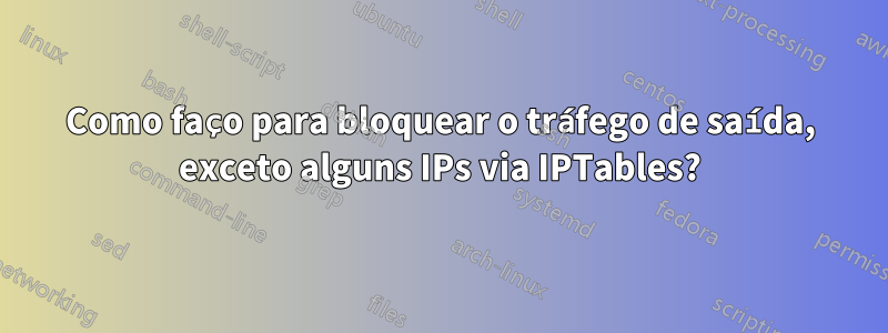 Como faço para bloquear o tráfego de saída, exceto alguns IPs via IPTables?