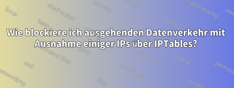 Wie blockiere ich ausgehenden Datenverkehr mit Ausnahme einiger IPs über IPTables?