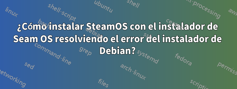 ¿Cómo instalar SteamOS con el instalador de Seam OS resolviendo el error del instalador de Debian?