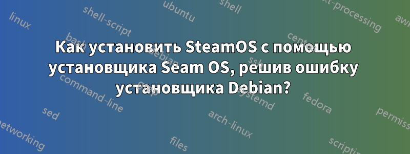 Как установить SteamOS с помощью установщика Seam OS, решив ошибку установщика Debian?