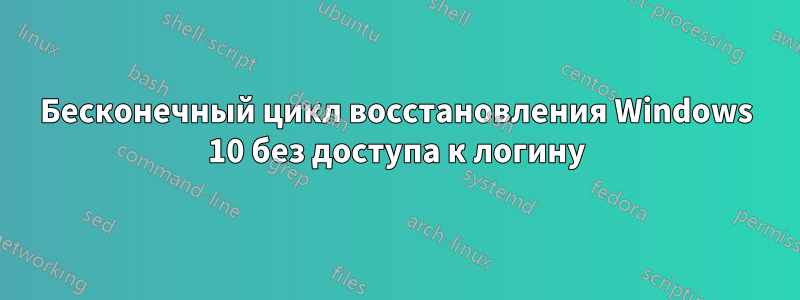 Бесконечный цикл восстановления Windows 10 без доступа к логину