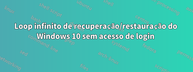 Loop infinito de recuperação/restauração do Windows 10 sem acesso de login