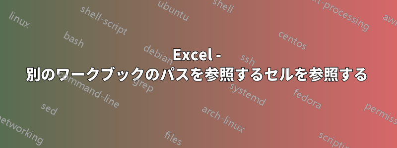 Excel - 別のワークブックのパスを参照するセルを参照する