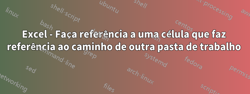Excel - Faça referência a uma célula que faz referência ao caminho de outra pasta de trabalho