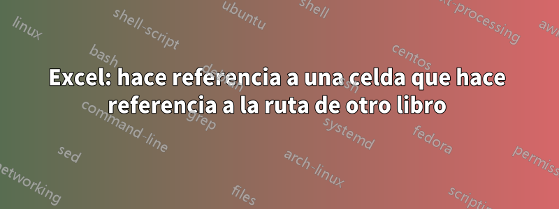 Excel: hace referencia a una celda que hace referencia a la ruta de otro libro