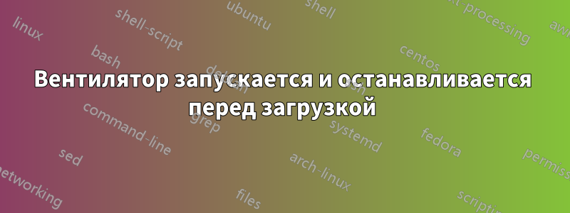 Вентилятор запускается и останавливается перед загрузкой