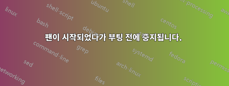 팬이 시작되었다가 부팅 전에 중지됩니다.