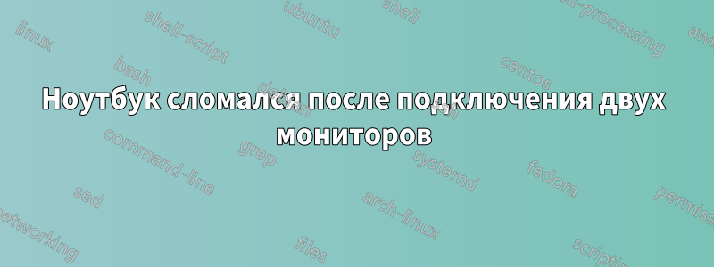 Ноутбук сломался после подключения двух мониторов