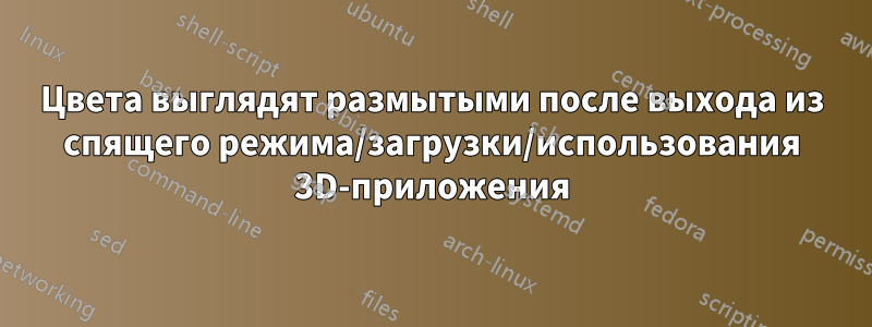 Цвета выглядят размытыми после выхода из спящего режима/загрузки/использования 3D-приложения