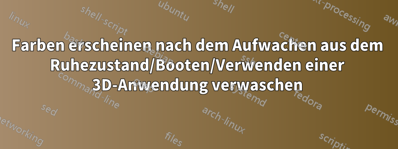 Farben erscheinen nach dem Aufwachen aus dem Ruhezustand/Booten/Verwenden einer 3D-Anwendung verwaschen