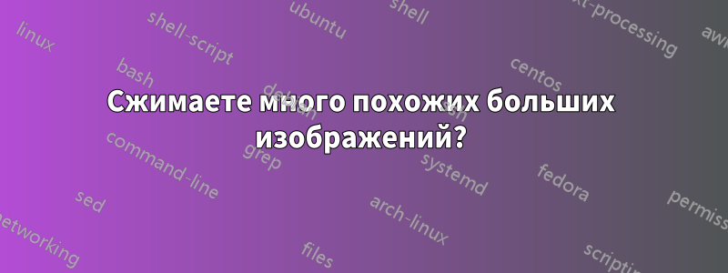 Сжимаете много похожих больших изображений?