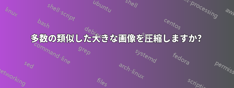 多数の類似した大きな画像を圧縮しますか?