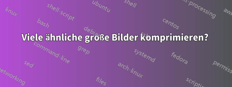 Viele ähnliche große Bilder komprimieren?