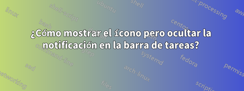 ¿Cómo mostrar el ícono pero ocultar la notificación en la barra de tareas?