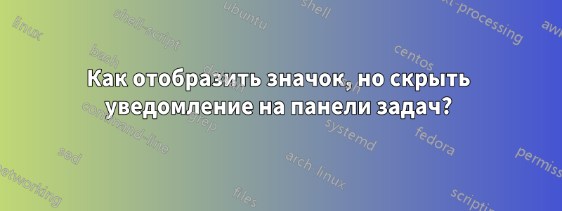 Как отобразить значок, но скрыть уведомление на панели задач?