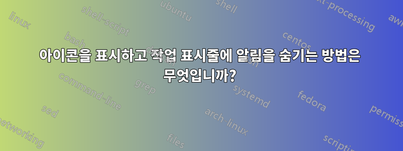 아이콘을 표시하고 작업 표시줄에 알림을 숨기는 방법은 무엇입니까?