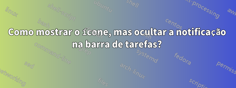 Como mostrar o ícone, mas ocultar a notificação na barra de tarefas?